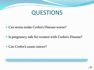QUESTIONS

 Can stress make Crohn’s Disease worse?


 Is pregnancy safe for women with Crohn’s Disease?


 Can Crohn’s cause cancer?




                                                      13
 
