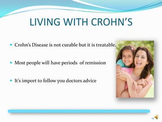 LIVING WITH CROHN’S
 Crohn’s Disease is not curable but it is treatable.


 Most people will have periods of remission


 It’s import to follow you doctors advice








                                                        14
 