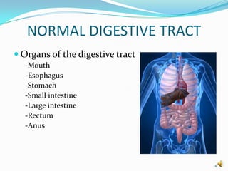 NORMAL DIGESTIVE TRACT
 Organs of the digestive tract
  -Mouth
  -Esophagus
  -Stomach
  -Small intestine
  -Large intestine
  -Rectum
  -Anus




                                  4
 