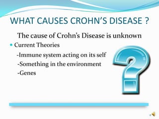 WHAT CAUSES CROHN’S DISEASE ?
  The cause of Crohn’s Disease is unknown
 Current Theories
  -Immune system acting on its self
  -Something in the environment
  -Genes




                                            6
 