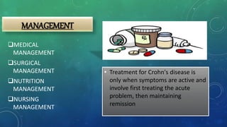 MANAGEMENT
• Treatment for Crohn's disease is
only when symptoms are active and
involve first treating the acute
problem, then maintaining
remission
MEDICAL
MANAGEMENT
SURGICAL
MANAGEMENT
NUTRITION
MANAGEMENT
NURSING
MANAGEMENT
 
