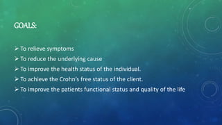 GOALS:
 To relieve symptoms
 To reduce the underlying cause
 To improve the health status of the individual.
 To achieve the Crohn’s free status of the client.
 To improve the patients functional status and quality of the life
 