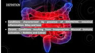 DEFINITION
 Conditions characterized by presence of IDIOPATHIC intestinal
Inflammation- Biley and love
 Chronic Conditions resulting from Inappropriate Mucosal Immune
Activation. – Robbins and Cotran
 