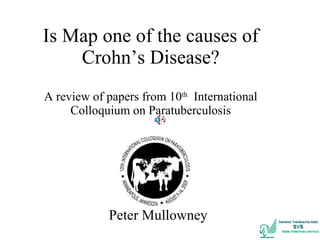 Is Map one of the causes of Crohn’s Disease? A review of papers from 10 th   International Colloquium on Paratuberculosis Peter Mullowney  
