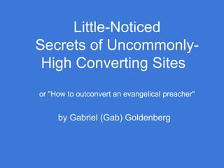 Little-Noticed
Secrets of Uncommonly-
High Converting Sites
or "How to outconvert an evangelical preacher"
by Gabriel (Gab) Goldenberg
 