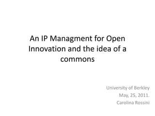 An IP Managment for Open
Innovation and the idea of a
         commons


                      University of Berkley
                           May, 25, 2011.
                          Carolina Rossini
 