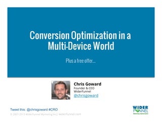 Conversion Optimization in a
                  Multi-Device World
                                          Plus a free offer...



                                                Chris Goward
                                                Founder & CEO
                                                WiderFunnel
                                                @chrisgoward


Tweet this: @chrisgoward #CRO
© 2007-2013 WiderFunnel Marketing Inc. widerfunnel.com
                                     |
 