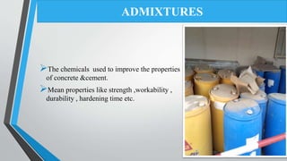 The chemicals used to improve the properties
of concrete &cement.
Mean properties like strength ,workability ,
durability , hardening time etc.
ADMIXTURES
 