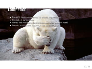 Confession
Trop difﬁcile de retenir toutes ces choses, en particulier R
Internet est ma mémoire
Je mets des bookmarks dans delicious.com, et je garde des notes
Les ours polaires sont nos amis, il faut les aimer aussi
10 / 21
 