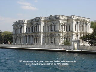200 mètres après le pont, mais sur la rive asiatique est le
Beylerbeyi Sarayi construit au XIXe siècle.

 