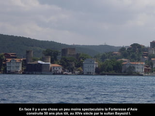 En face il y a une chose un peu moins spectaculaire la Forteresse d’Asie
construite 50 ans plus tôt, au XIVe siècle par le sultan Bayezid I.

 