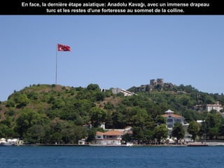 En face, la dernière étape asiatique: Anadolu Kavağı, avec un immense drapeau
turc et les restes d'une forteresse au sommet de la colline.

 
