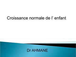 Croissance normale de l’ enfant




          Dr AHMANE
 