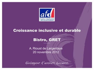 Croissance inclusive et durable

         Bistro, GRET

       A. Rioust de Largentaye
          20 novembre 2012
 