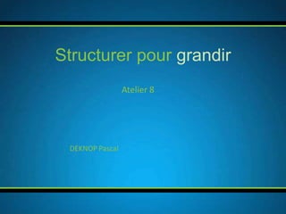 Structurer pour grandir
                 Atelier 8




 DEKNOP Pascal
 