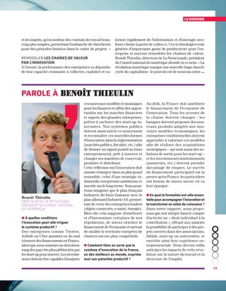 13
le dossier
et les impôts, qu’on institue des contrats de travail beau-
coup plus souples, permettant l’embauche de chercheurs
pour des périodes limitées dans le cadre de projets. »
Remodeler les chaînes de valeur
par l’innovation
À l’avenir, la performance des entreprises va dépendre
de leur capacité croissante à collecter, exploiter et va-
loriser rapidement de l’information et d’interagir avec
leurs clients à partir de celles-ci. Ces technologies vont
générer d’importants gains de productivité pour l’en-
treprise et surtout remodeler les chaînes de valeur.
Benoît Thieulin, directeur de La Netscouade, président
du Conseil national du numérique abonde en ce sens. « La
révolution numérique marque une nouvelle étape dans le
cycle du capitalisme : le pouvoir est de nouveau entre …
● À quelles conditions
l’innovation peut-elle irriguer
le système productif ?
Des entreprises comme Twitter,
Airbnb ou Uber auraient eu du mal
àtrouverdesfinancementsenFrance,
alors que nous sommes au deuxième
rang des pays les plus plébiscités par
lesstart-uppourinnover.Lesinvestis-
seursdoiventêtrecapablesd’analyser
Benoît Thieulin
directeur de La Netscouade,
président du Conseil national
du Numérique
ces nouveaux modèles économiques
pour les financer et offrir des oppor-
tunités sur les marchés financiers
et auprès des grandes entreprises,
prêtes à racheter des start-up in-
novantes. Nos systèmes publics
doivent aussi suivre ce mouvement
et reconnaître ces nouvelles formes
d’innovation dans la réglementation
(marchés publics, fiscalité, etc.) afin
de donner un signal positif au tissu
entrepreneurial, prêt à innover et
changer ses manières de concevoir,
produire et distribuer.
Cette réflexion sur l’innovation doit
ensuite s’intégrer dans un plus grand
ensemble, celui d’une stratégie in-
dustrielle européenne ambitieuse et
inscrite sur le long terme. Nous pour-
rions imaginer que le plan français
Industrie du futur fusionne avec le
plan allemand Industrie 4.0, permet-
tant de créer des entreprises leaders
(objets connectés, e-santé, énergie).
Bien sûr cela suppose d’améliorer
et d’harmoniser certaines de nos
régulations, de mieux orienter le
financement de l’économie et surtout
de mailler le territoire européen de
clusters encore plus compétitifs.
● Comment faire en sorte que le
système d’innovation de la France,
un des meilleurs au monde, exprime
tout son potentiel productif ?
Au-delà, la France doit améliorer
le financement de l’économie de
l’innovation. Tous les acteurs de
la chaîne doivent changer : les
banques doivent proposer des nou-
veaux produits adaptés aux nou-
veaux modèles économiques, les
entreprises traditionnelles doivent
apprendre à valoriser ces modèles
afin de réaliser des acquisitions
stratégiques – qui sont aussi des so-
lutions de sortie pour les start-up –
et les investisseurs institutionnels
(assureurs, etc.) doivent prendre
davantage de risques. Le succès
du financement participatif est la
preuve qu’en France, les particuliers
ont besoin de mieux savoir où va
leur épargne.
● En quoi la formation est-elle essen-
tielle pour accompagner l’innovation et
la transformer en relais de croissance ?
Dans notre rapport, nous propo-
sons que soit intégré dans le compte
d’activité un « droit individuel à la
contribution », offrant aux salariés
la possibilité de participer à des pro-
jets ouverts dans des associations,
fablab, start-up ou universités, et
enrichir ainsi leur expérience en-
trepreneuriale. Nous devons enfin
anticiper les impacts de cette révo-
lution sur la nature du travail et la
structure de l’emploi.
Parole à Benoît Thieulin
 