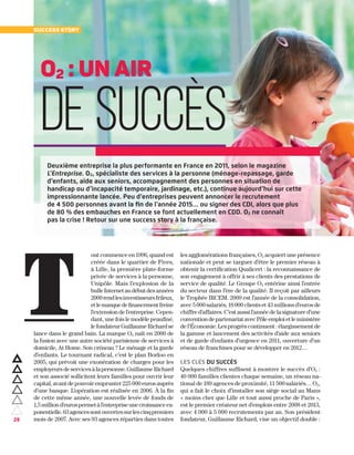 28
out commence en 1996, quand est
créée dans le quartier de Fives,
à Lille, la première plate-forme
privée de services à la personne,
Unipôle. Mais l’explosion de la
bulleInternetaudébutdesannées
2000rendlesinvestisseursfrileux,
etlemanquedefinancementfreine
l’extension de l’entreprise. Cepen-
dant, une fois le modèle peaufiné,
lefondateurGuillaumeRichardse
lance dans le grand bain. La marque O2 naît en 2000 de
la fusion avec une autre société parisienne de services à
domicile, At Home. Son créneau ? Le ménage et la garde
d’enfants. Le tournant radical, c’est le plan Borloo en
2005, qui prévoit une exonération de charges pour les
employeursdeservicesàlapersonne.GuillaumeRichard
et son associé sollicitent leurs familles pour ouvrir leur
capital, avant de pouvoiremprunter225 000 euros auprès
d’une banque. L’opération est réalisée en 2006. À la fin
de cette même année, une nouvelle levée de fonds de
1,5milliond’eurospermetàl’entrepriseunecroissanceex-
ponentielle.63agencessontouvertessurlescinqpremiers
mois de 2007. Avec ses 93 agences réparties dans toutes
les agglomérations françaises, O2 acquiert une présence
nationale et peut se targuer d’être le premier réseau à
obtenir la certification Qualicert : la reconnaissance de
son engagement à offrir à ses clients des prestations de
service de qualité. Le Groupe O2 entérine ainsi l’entrée
du secteur dans l’ère de la qualité. Il reçoit par ailleurs
le Trophée IRCEM. 2009 est l’année de la consolidation,
avec5000salariés,18000clientset43millionsd’eurosde
chiffre d’affaires. C’est aussi l’année de la signature d’une
conventiondepartenariatavecPôleemploietleministère
de l’Économie. Les progrès continuent : élargissement de
la gamme et lancement des activités d’aide aux seniors
et de garde d’enfants d’urgence en 2011, ouverture d’un
réseau de franchises pour se développer en 2012…
Les clés du succès
Quelques chiffres suffisent à montrer le succès d’O2 :
40 000 familles clientes chaque semaine, un réseau na-
tional de 189 agences de proximité, 11 500 salariés… O2,
qui a fait le choix d’installer son siège social au Mans
« moins cher que Lille et tout aussi proche de Paris »,
est le premier créateur net d’emplois entre 2008 et 2013,
avec 4 000 à 5 000 recrutements par an. Son président
fondateur, Guillaume Richard, vise un objectif double :
T
O2 : un air
de succès 
Deuxième entreprise la plus performante en France en 2011, selon le magazine
L’Entreprise. O2, spécialiste des services à la personne (ménage-repassage, garde
d’enfants, aide aux seniors, accompagnement des personnes en situation de
handicap ou d’incapacité temporaire, jardinage, etc.), continue aujourd’hui sur cette
impressionnante lancée. Peu d’entreprises peuvent annoncer le recrutement
de 4 500 personnes avant la fin de l’année 2015… ou signer des CDI, alors que plus
de 80 % des embauches en France se font actuellement en CDD. O2 ne connaît
pas la crise ! Retour sur une success story à la française.
Success story
 