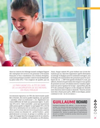 29
dans un contexte de chômage massif, souligner l’apport
des entreprises de services à la personne à l’économie
française et leur contribution à la création d’emplois,
mais aussi participer à la lutte contre le travail dissimulé.
La plus-value d’O2 ? Une exigence de qualité, par un
recrutement rigoureux en CDI, des intervenants quali-
fiés et formés, des suivis qualité réguliers, une garantie
« satisfait, refait ou remboursé », etc. également une
vision différente de l’aide aux personnes âgées : le prin-
cipe d’O2 est le « faire ensemble », pour que la personne
aidée puisse garder sa dignité. Le pari gagné d’O2 a été de
faire de la valorisation de ses métiers un enjeu majeur.
Alors que le secteur des services à la personne, souvent
perçu comme un domaine de « petits boulots », peine
généralement à recruter, le groupe se mobilise sur cet
enjeu. Il s’engage dans l’accompagnement de ses salariés,
qu’il s’agisse de stabilité, de formation ou d’évolution.
Ainsi, chaque salarié d’O2 peut réaliser une à trois for-
mations par an, dans des organismes agréés (formation
au ménage écologique pour les assistants ménagers, aux
techniques de manutention des personnes pour les auxi-
liaires de vie…). 100 % des gardes d’enfants O2 sont, par
ailleurs, formés à la prévention des risques et aux gestes
de premiers secours. L’évolution interne constitue égale-
ment une préoccupation du Groupe : aujourd’hui, plus de
35 % des assistants d’agence et des chargés de clientèle
sont d’anciens intervenants à domicile. Tous les atouts
sont donc réunis pour qu’O2, fidèle à son slogan, puisse
continuer à voir « la vie en mieux ».
Guillaume Richard
Président fondateur d’O2 affirme : « Ces dix dernières
années, les mesures des gouvernements successifs
ont contribué à bâtir une nouvelle filière d’excellence
à la française, capable de s’exporter. C’est aujourd’hui
l’ambition d’O2 : porter ce savoir-faire à l’international,
devenir un leader mondial du secteur dans les quinze
ans qui viennent. »
Success story
le pari gagné d'o2 a été de faire
de la valorisation de ses métiers
un enjeu majeur.
 