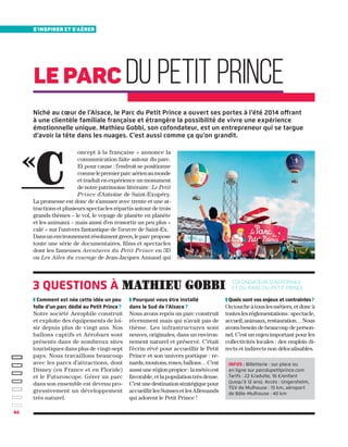4646
s'inspirer et s'aérer
cofondateur d’Aerophile
et du Parc du Petit Prince3 questions à mathieu gobbi
Le Parc du Petit Prince
oncept à la française » annonce la
communication faite autour du parc.
Et pour cause : l’endroit se positionne
commelepremierparcaérienaumonde
et traduit en expérience un monument
de notre patrimoine littéraire : Le Petit
Prince d’Antoine de Saint-Exupéry.
La promesse est donc de s’amuser avec trente et une at-
tractions et plusieurs spectacles répartis autour de trois
grands thèmes – le vol, le voyage de planète en planète
et les animaux – mais aussi d’en ressortir un peu plus «
calé » sur l’univers fantastique de l’œuvre de Saint-Ex.
Dansunenvironnementrésolumentgreen,leparcpropose
toute une série de documentaires, films et spectacles
dont les fameuses Aventures du Petit Prince en 3D
ou Les Ailes du courage de Jean-Jacques Annaud qui
Niché au cœur de l’Alsace, le Parc du Petit Prince a ouvert ses portes à l’été 2014 offrant
à une clientèle familiale française et étrangère la possibilité de vivre une expérience
émotionnelle unique. Mathieu Gobbi, son cofondateur, est un entrepreneur qui se targue
d’avoir la tête dans les nuages. C’est aussi comme ça qu’on grandit.
❚ Comment est née cette idée un peu
folle d’un parc dédié au Petit Prince ?
Notre société Aerophile construit
et exploite des équipements de loi-
sir depuis plus de vingt ans. Nos
ballons captifs et Aérobars sont
présents dans de nombreux sites
touristiques dans plus de vingt-sept
pays. Nous travaillons beaucoup
avec les parcs d’attractions, dont
Disney (en France et en Floride)
et le Futuroscope. Gérer un parc
dans son ensemble est devenu pro-
gressivement un développement
très naturel.
❚ Pourquoi vous être installé
dans le Sud de l’Alsace ?
Nous avons repris un parc construit
récemment mais qui n’avait pas de
thème. Les infrastructures sont
neuves, originales, dans un environ-
nement naturel et préservé. C’était
l’écrin rêvé pour accueillir le Petit
Prince et son univers poétique : re-
nards,moutons,roses,ballons…C’est
aussiunerégionpropice:lamétéoest
favorable, et la population très dense.
C’estunedestinationstratégiquepour
accueillirlesSuissesetlesAllemands
qui adorent le Petit Prince !
❚ Quels sont vos enjeux et contraintes ?
Ontoucheàtouslesmétiers,etdoncà
touteslesréglementations :spectacle,
accueil,animaux,restauration…Nous
avons besoin de beaucoup de person-
nel. C’est un enjeu important pour les
collectivités locales : des emplois di-
rects et indirects non délocalisables.
«
C
infos : Billetterie : sur place ou
en ligne sur parcdupetitprince.com
Tarifs : 22 €/adulte, 16 €/enfant
(jusqu’à 12 ans). Accès : Ungersheim,
TGV de Mulhouse : 15 km, aéroport
de Bâle-Mulhouse : 40 km
 