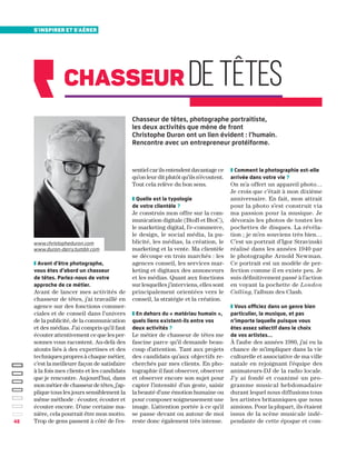s'inspirer et s'aérer
48
Chasseur de têtes, photographe portraitiste,
les deux activités que mène de front
Christophe Duron ont un lien évident : l’humain.
Rencontre avec un entrepreneur protéiforme.
chasseur detêtes
❚ Avant d’être photographe,
vous êtes d’abord un chasseur
de têtes. Parlez-nous de votre
approche de ce métier.
Avant de lancer mes activités de
chasseur de têtes, j’ai travaillé en
agence sur des fonctions commer-
ciales et de conseil dans l’univers
de la publicité, de la communication
et des médias. J’ai compris qu’il faut
écouter attentivement ce que les per-
sonnes vous racontent. Au-delà des
atouts liés à des expertises et des
techniques propres à chaque métier,
c’est la meilleure façon de satisfaire
à la fois mes clients et les candidats
que je rencontre. Aujourd’hui, dans
mon métier de chasseur de têtes, j’ap-
plique tous les jours sensiblement la
même méthode : écouter, écouter et
écouter encore. D’une certaine ma-
nière, cela pourrait être mon motto.
Trop de gens passent à côté de l’es-
sentiel car ils entendent davantage ce
qu’on leur dit plutôt qu’ils n’écoutent.
Tout cela relève du bon sens.
❚ Quelle est la typologie
de votre clientèle ?
Je construis mon offre sur la com-
munication digitale (BtoB et BtoC),
le marketing digital, l’e-commerce,
le design, le social média, la pu-
blicité, les médias, la création, le
marketing et la vente. Ma clientèle
se découpe en trois marchés : les
agences conseil, les services mar-
keting et digitaux des annonceurs
et les médias. Quant aux fonctions
sur lesquelles j’interviens, elles sont
principalement orientées vers le
conseil, la stratégie et la création.
❚ En dehors du « matériau humain »,
quels liens existent-ils entre vos
deux activités ?
Le métier de chasseur de têtes me
fascine parce qu’il demande beau-
coup d’attention. Tant aux projets
des candidats qu’aux objectifs re-
cherchés par mes clients. En pho-
tographie il faut observer, observer
et observer encore son sujet pour
capter l’intensité d’un geste, saisir
la beauté d’une émotion humaine ou
pour composer soigneusement une
image. L’attention portée à ce qu’il
se passe devant ou autour de moi
reste donc également très intense.
❚ Comment la photographie est-elle
arrivée dans votre vie ?
On m’a offert un appareil photo…
Je crois que c’était à mon dixième
anniversaire. En fait, mon attrait
pour la photo s’est construit via
ma passion pour la musique. Je
dévorais les photos de toutes les
pochettes de disques. La révéla-
tion ; je m’en souviens très bien…
C’est un portrait d’Igor Stravinski
réalisé dans les années 1940 par
le photographe Arnold Newman.
Ce portrait est un modèle de per-
fection comme il en existe peu. Je
suis définitivement passé à l’action
en voyant la pochette de London
Calling, l’album des Clash.
❚ Vous officiez dans un genre bien
particulier, la musique, et pas
n’importe laquelle puisque vous
êtes assez sélectif dans le choix
de vos artistes…
À l’aube des années 1980, j’ai eu la
chance de m’impliquer dans la vie
culturelle et associative de ma ville
natale en rejoignant l’équipe des
animateurs-DJ de la radio locale.
J’y ai fondé et coanimé un pro-
gramme musical hebdomadaire
durant lequel nous diffusions tous
les artistes britanniques que nous
aimions. Pour la plupart, ils étaient
issus de la scène musicale indé-
pendante de cette époque et com-
www.christopheduron.com
www.duron-derry.tumblr.com
 
