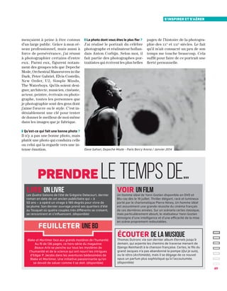 s'inspirer et s'aérer
49
mençaient à peine à être connus
d’un large public. Grâce à mon ré-
seau professionnel, mais aussi à
force de persévérance, j’ai réussi
à photographier certains d’entre
eux. Parmi eux, figurent notam-
ment des groupes tels que Depeche
Mode, Orchestral Manœuvres in the
Dark, Peter Gabriel, Elvis Costello,
New Order, U2, Simple Minds,
The Waterboys. Qu’ils soient desi-
gner, architecte, musicien, cinéaste,
acteur, peintre, écrivain ou photo-
graphe, toutes les personnes que
je photographie sont des gens dont
j’aime l’œuvre ou le style. C’est in-
déniablement une clé pour tenter
de donner le meilleur de moi-même
dans les images que je fabrique.
❚ Qu’est-ce qui fait une bonne photo ?
Il n’y a pas une bonne photo, mais
plutôt une photo qui conduira celle
ou celui qui la regarde vers une in-
tense émotion.
❚ La photo dont vous êtes le plus fier ?
J’ai réalisé le portrait du célèbre
photographe et réalisateur hollan-
dais Anton Corbijn. Selon moi, il
fait partie des photographes por-
traitistes qui écrivent les plus belles
pages de l’histoire de la photogra-
phie des xxe
et xxie
siècles. Le fait
qu’il m’ait consacré un peu de son
temps me touche beaucoup. Cela
suffit pour faire de ce portrait une
fierté personnelle.
Blake et Mortimer face aux grands mystères de l’humanité.
Au fil de 136 pages, ce hors-série du magazine
Beaux-Arts se penche sur tous les mystères de
l’humanité et de la science qui ont nourri les intrigues
d’Edgar P. Jacobs dans les aventures bédessinées de
Blake et Mortimer. Une initiative passionnante qu’on
se devait de saluer comme il se doit. (disponible)
feuilleter une bd
voir unfilm
Un homme idéal de Yann Gozlan disponible en DVD et
Blu-ray dès le 19 juillet. Thriller élégant, racé et lumineux
porté par le charismatique Pierre Niney, Un homme idéal
est assurément une grande réussite du cinéma français
de ces dernières années. Sur un scénario certes classique,
mais particulièrement abouti, le réalisateur Yann Gozlan
témoigne d’une intelligence et d’une efficacité de la mise
en scène proprement redoutables.
écouter de la musique
Thomas Dutronc via son dernier album Éternels jusqu’à
demain, qui arpente les chemins de traverse menant de
Django Reinhardt à la chanson française. Certes, le fils du
grand Jacques n’a pas abandonné la pompe (Qui je suis),
ou le rétro (Archimède), mais il se dégage de ce nouvel
opus un parfum plus sophistiqué qu’à l’accoutumée.
(disponible)
lire un livreLes Quatre Saisons de l’été de Grégoire Delacourt, dernier
roman en date de cet ancien publicitaire qui – à
50 ans – a opéré un virage à 180 degrés pour vivre de
sa plume. Son dernier ouvrage prend ses quartiers d’été
au Touquet où quatre couples très différents se croisent,
se rencontrent et s’influencent. (disponible)
Prendre le temps de…
Dave Gahan, Depeche Mode - Paris Bercy Arena / Janvier 2014
 
