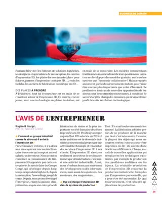 25
Business de demain
évoluant très vite : les éditeurs de solutions logicielles,
les designers et spécialistes de la conception, les centres
d’impression 3D, les plates-formes (marketplace pour
fichiers, patrons d’impression ou objets 3D…), enfin les
fablabs, les ateliers de fabrication numérique en 3D…
Des places à prendre
À l’évidence, tout un écosystème est en train de se
constituer autour de l’impression 3D. Ce marché, encore
jeune, avec une technologie en pleine évolution, est
en train de se construire. Les modèles commerciaux
traditionnels maintiendront-ils leurs positions ou verra-
t-on se développer des modèles gratuits, sur le même
système que l’économie collaborative ? Maints experts
annoncent que les bouleversements induits pourraient
être encore plus importants que celui d’Internet. Se
profilent en tout cas de nouvelles opportunités de bu-
siness pour des entreprises innovantes, à condition de
savoir élargir le champ des domaines qui devraient tirer
profit de cette révolution technologique.
▲ Comment un groupe industriel
comme le vôtre est-il arrivé à
l’impression 3D ?
Par croissance externe, il y a deux
ans, en acquérant une société fran-
çaise innovante qui comptait un seul
salarié, un inventeur. Nous avons su
combiner la connaissance de l’im-
pression 3D apportée par cette en-
treprise et le savoir-faire du Groupe
Gorgé, qui développe depuis long-
temps des produits high-tech, depuis
la conception, l’assemblage jusqu’à la
vente. Depuis, nous avons développé
l’entreprise, élargi la gamme d’im-
primantes, acquis une entreprise de
fabrication de résine et la plus im-
portante société française de pièces
imprimées en 3D. Prodways compte
aujourd’hui 170 salariés en 2015 et
notre ambition est de devenir le troi-
sième acteur mondial proposant une
offre multitechnologie et l’ensemble
des services d’impression 3D à ses
clients. L’impression 3D n’est pas
seulement un secteur de croissance
numérique dématérialisée, c’est aus-
si une activité industrielle. Ainsi,
nous n’embauchons pas seulement
des développeurs ou des informati-
ciens, mais aussi des ajusteurs, des
monteurs, des magasiniers…
▲ Que va changer l’impression 3D
dans le système de production ?
Tout ! Un vrai bouleversement s’est
amorcé. La fabrication additive per-
met de ne produire de la matière
que là où c’est nécessaire. Demain,
la plupart des objets qui nous en-
tourent seront conçus pour être
imprimés en 3D : ils auront donc
des formes différentes. Chaque jour
naît de nouvelles applications qui
remplacent les techniques exis-
tantes, par exemple la production
des prothèses auditives ou les
bijoux. La véritable révolution
de l’impression 3D concerne la
production industrielle, bien plus
que l’impression personnelle, qui
a peut-être été survendue. Le vrai
bouleversement, c’est celui des ap-
plications de production.
l'avis de l'entrepreneur
Raphaël Gorgé,
PDG du Groupe Gorgé
 