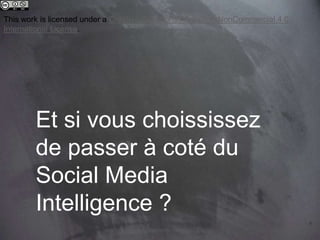 Et si vous choississez
de passer à coté du
Social Media
Intelligence ?
This work is licensed under a Creative Commons Attribution-NonCommercial 4.0
International License.
 