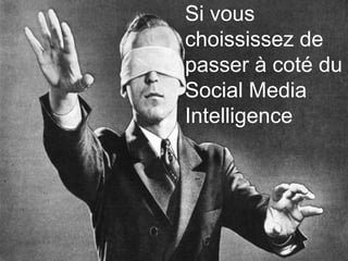 Si vous
choississez de
passer à coté du
Social Media
Intelligence
 