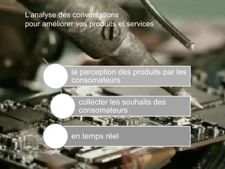 L’analyse des conversations
pour améliorer vos produits et services
la perception des produits par les
consomateurs
collecter les souhaits des
consomateurs
en temps réel
 