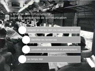 L’analyse des conversations
pour vos campagnes de communication
adapter en temps réel vos campagnes de com
identifier les tendances
connaitre vos détracteurs et prescripteurs
en temps réel
 