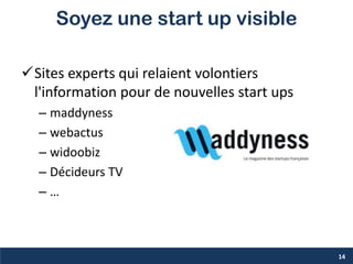 Soyez une start up visible
Sites experts qui relaient volontiers
l'information pour de nouvelles start ups
– maddyness
– webactus
– widoobiz
– Décideurs TV
– …
14
 