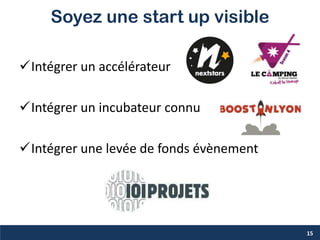 Soyez une start up visible
Intégrer un accélérateur
Intégrer un incubateur connu
Intégrer une levée de fonds évènement
15
 