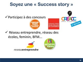 Soyez une « Success story »
Participez à des concours
16
 Réseau entreprendre, réseau des
écoles, feminin, BFM...
 