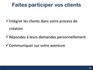 Faites participer vos clients
Intégrer les clients dans votre process de
création
Répondez à leurs demandes personnellement
Communiquer sur votre aventure
25
 