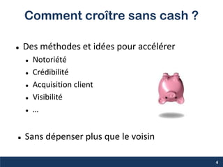 Comment croître sans cash ?
 Des méthodes et idées pour accélérer
 Notoriété
 Crédibilité
 Acquisition client
 Visibilité
 …
 Sans dépenser plus que le voisin
4
 