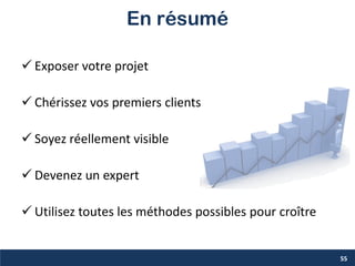 En résumé
 Exposer votre projet
 Chérissez vos premiers clients
 Soyez réellement visible
 Devenez un expert
 Utilisez toutes les méthodes possibles pour croître
55
 