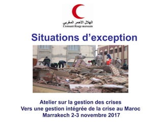 Situations d’exception
Atelier sur la gestion des crises
Vers une gestion intégrée de la crise au Maroc
Marrakech 2-3 novembre 2017
 