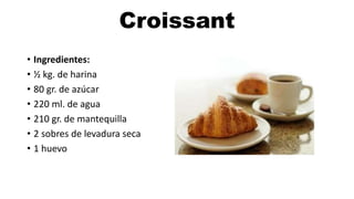 Croissant
• Ingredientes:
• ½ kg. de harina
• 80 gr. de azúcar
• 220 ml. de agua
• 210 gr. de mantequilla
• 2 sobres de levadura seca
• 1 huevo
 