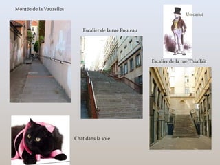 Escalier de la rue Pouteau
Escalier de la rue Thiaffait
Montée de la Vauzelles
Chat dans la soie
Un canut
 