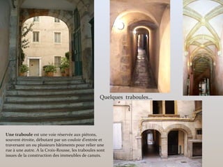 Quelques traboules…
Une traboule est une voie réservée aux piétons,
souvent étroite, débutant par un couloir d’entrée et
traversant un ou plusieurs bâtiments pour relier une
rue à une autre. A la Croix-Rousse, les traboules sont
issues de la construction des immeubles de canuts.
 