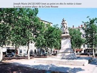 Joseph Marie JACQUARD (met au point en 1801 le métier à tisser
la soie), sa statue place de la Croix-Rousse
 