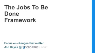 The Jobs To Be
Done
Framework
Focus on changes that matter
Jon Hayes @
 