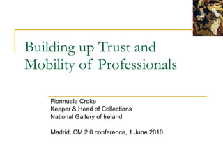 Building up Trust and Mobility of Professionals Fionnuala Croke Keeper & Head of Collections National Gallery of Ireland Madrid, CM 2.0 conference, 1 June 2010 