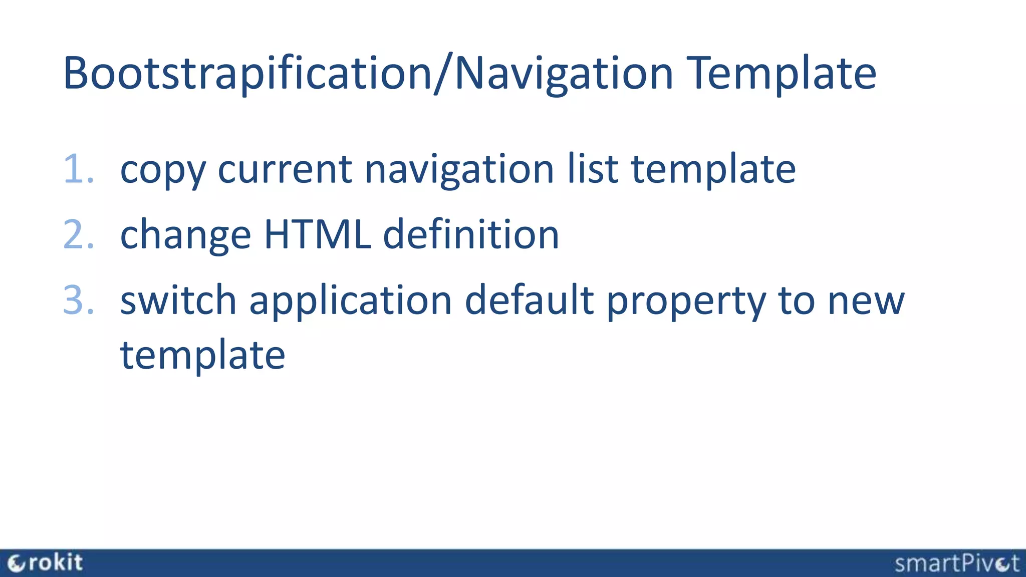 Bootstrapification/Navigation Template
1. copy current navigation list template
2. change HTML definition
3. switch application default property to new
template
 