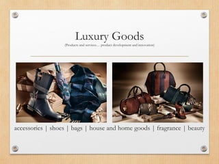 Luxury Goods
(Products and services… product development and innovation)
accessories | shoes | bags | house and home goods | fragrance | beauty
 