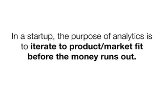 In a startup, the purpose of analytics is
to iterate to product/market ﬁt
before the money runs out.
 
