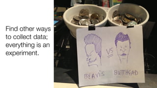 Find other ways
to collect data;
everything is an
experiment.
 