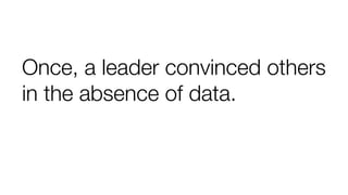 Once, a leader convinced others
in the absence of data.
 