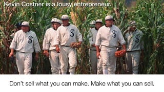 Don’t sell what you can make. Make what you can sell.
Kevin Costner is a lousy entrepreneur.
 