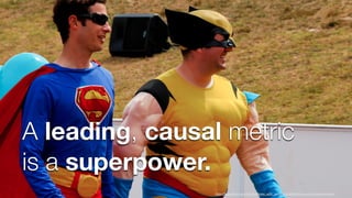 A leading, causal metric
is a superpower.
h"p://www.ﬂickr.com/photos/bloke_with_camera/401812833/sizes/o/in/photostream/
 